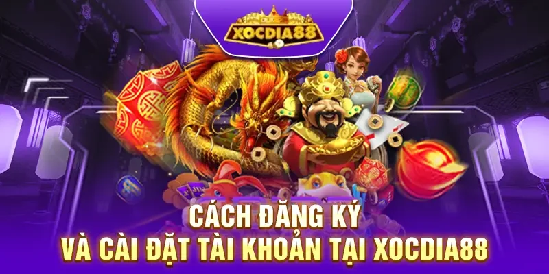 Quy trình đăng ký và cài đặt tài khoản Xocdia88 một cách nhanh chóng và dễ dàng